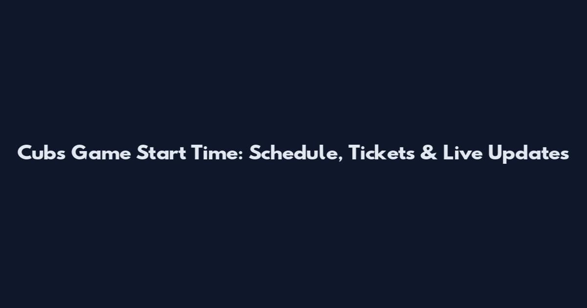 Cubs Game Start Time: Schedule, Tickets & Live Updates
