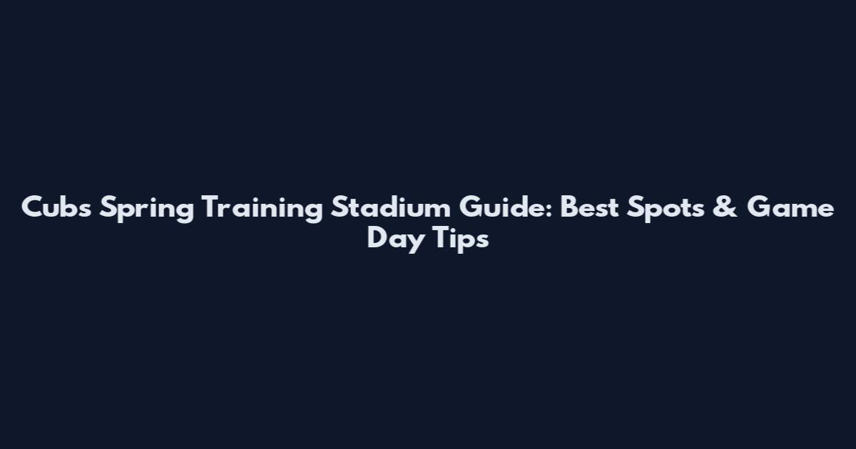 Cubs Spring Training Stadium Guide: Best Spots & Game Day Tips