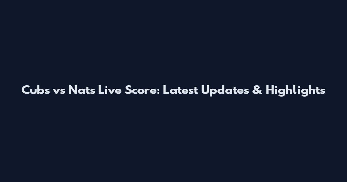 Cubs vs Nats Live Score: Latest Updates & Highlights