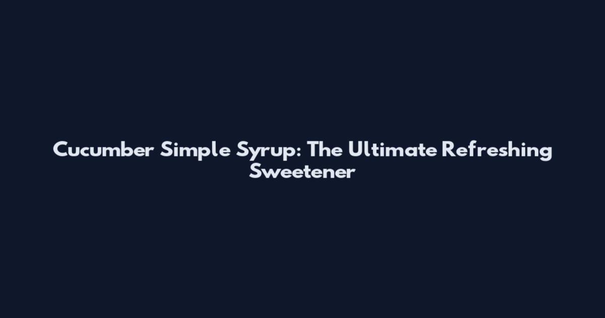 Cucumber Simple Syrup: The Ultimate Refreshing Sweetener