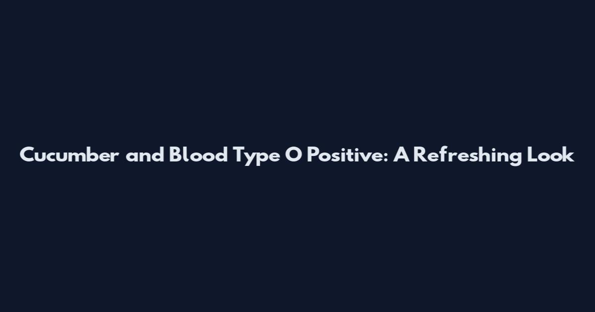 Cucumber and Blood Type O Positive: A Refreshing Look