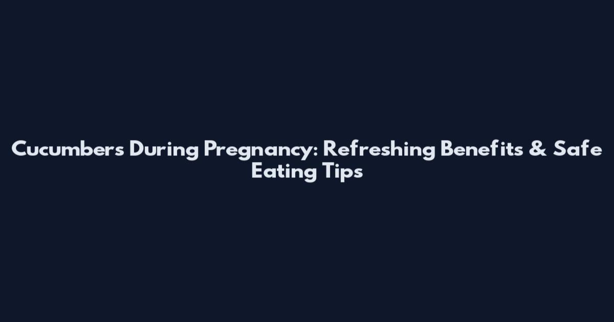 Cucumbers During Pregnancy: Refreshing Benefits & Safe Eating Tips