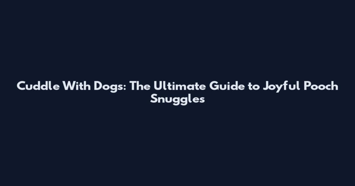 Cuddle With Dogs: The Ultimate Guide to Joyful Pooch Snuggles