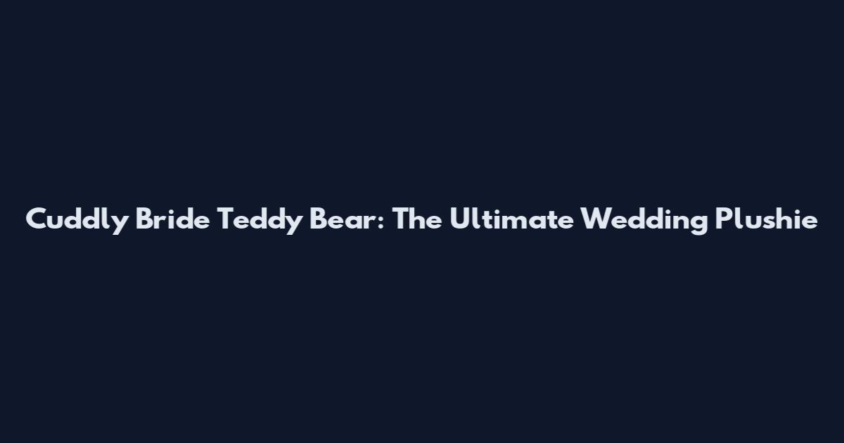 Cuddly Bride Teddy Bear: The Ultimate Wedding Plushie