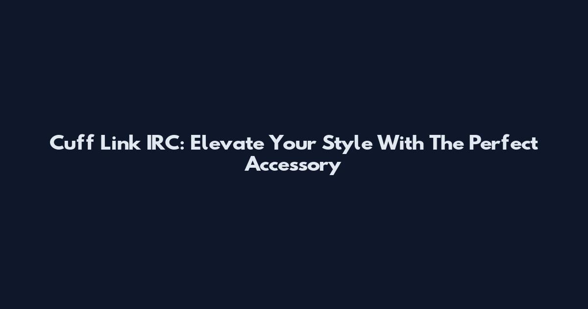 Cuff Link IRC: Elevate Your Style With The Perfect Accessory