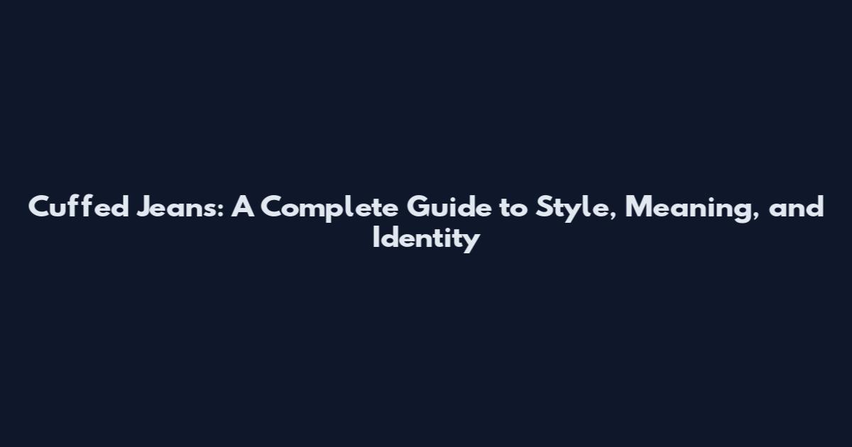 Cuffed Jeans: A Complete Guide to Style, Meaning, and Identity