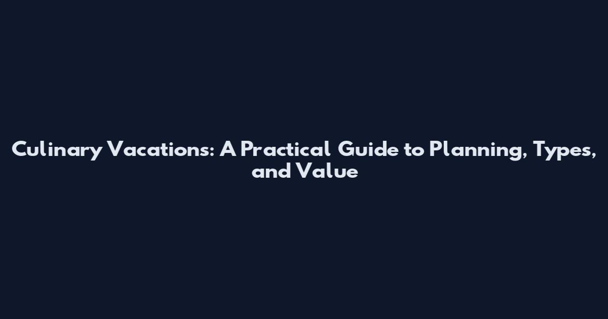 Culinary Vacations: A Practical Guide to Planning, Types, and Value