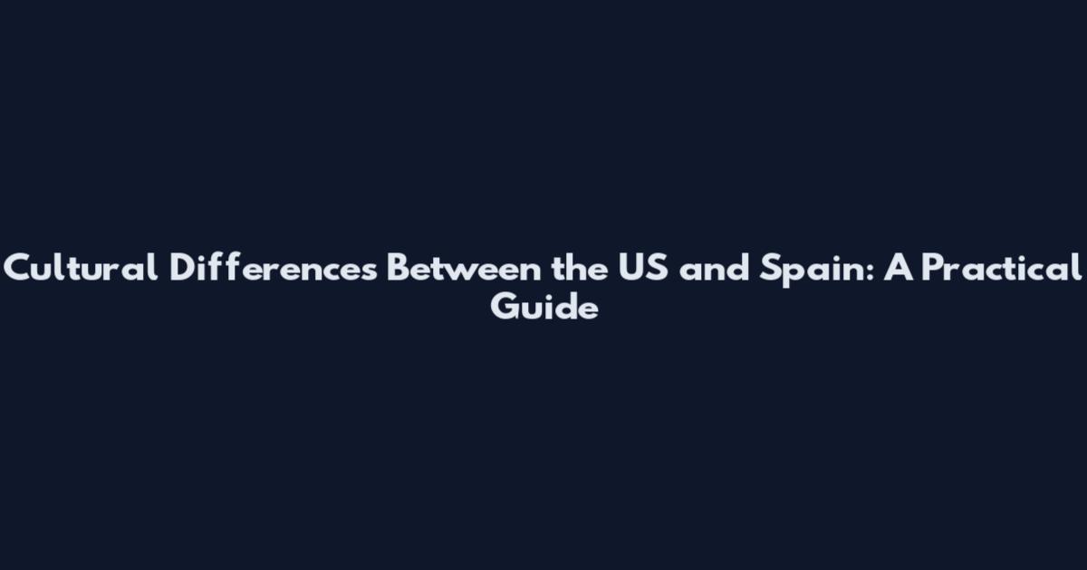 Cultural Differences Between the US and Spain: A Practical Guide