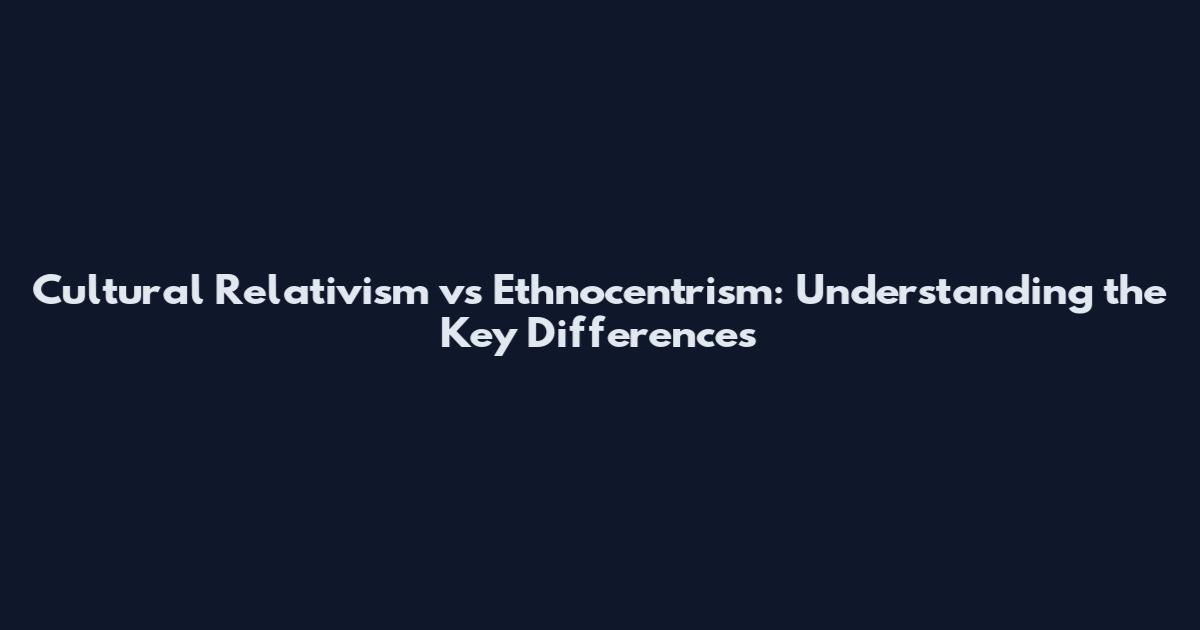Cultural Relativism vs Ethnocentrism: Understanding the Key Differences