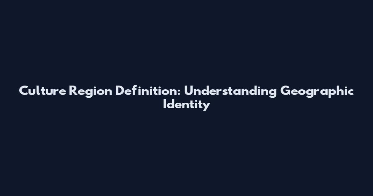 Culture Region Definition: Understanding Geographic Identity