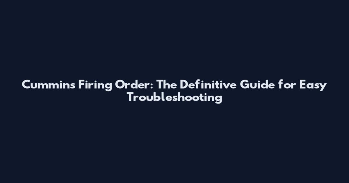 Cummins Firing Order: The Definitive Guide for Easy Troubleshooting