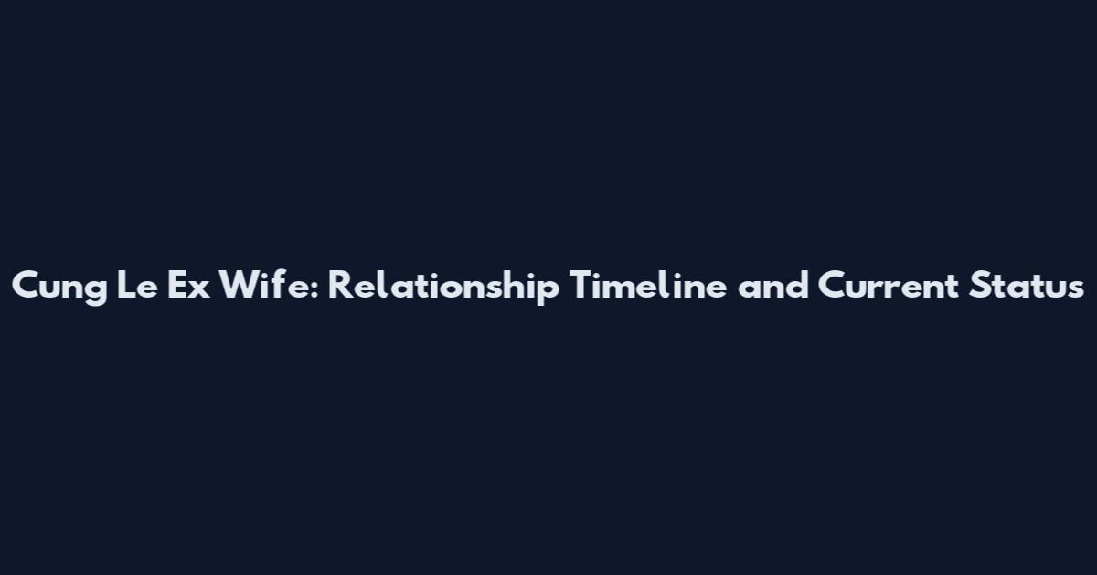 Cung Le Ex Wife: Relationship Timeline and Current Status
