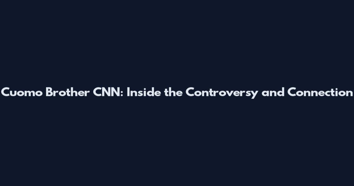 Cuomo Brother CNN: Inside the Controversy and Connection