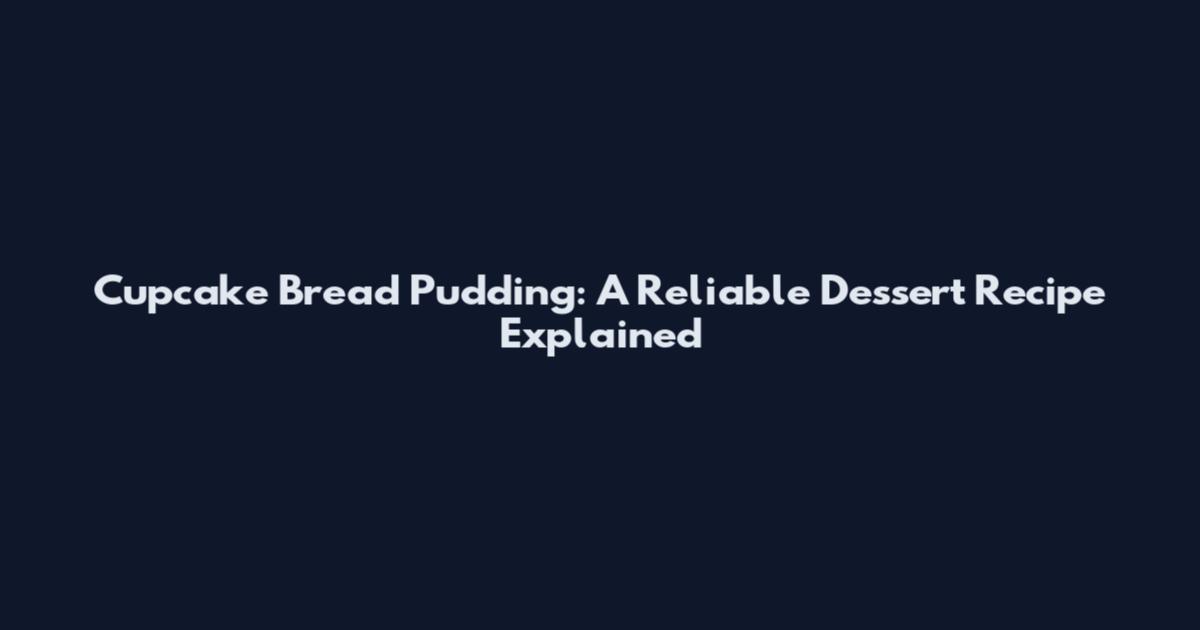 Cupcake Bread Pudding: A Reliable Dessert Recipe Explained