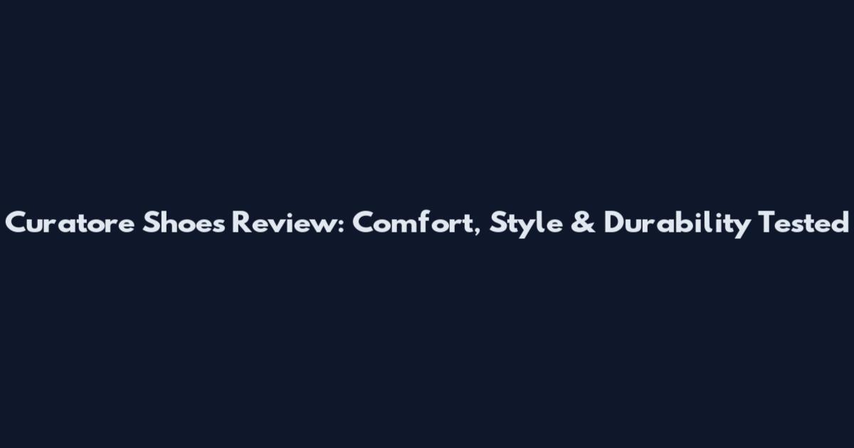 Curatore Shoes Review: Comfort, Style & Durability Tested