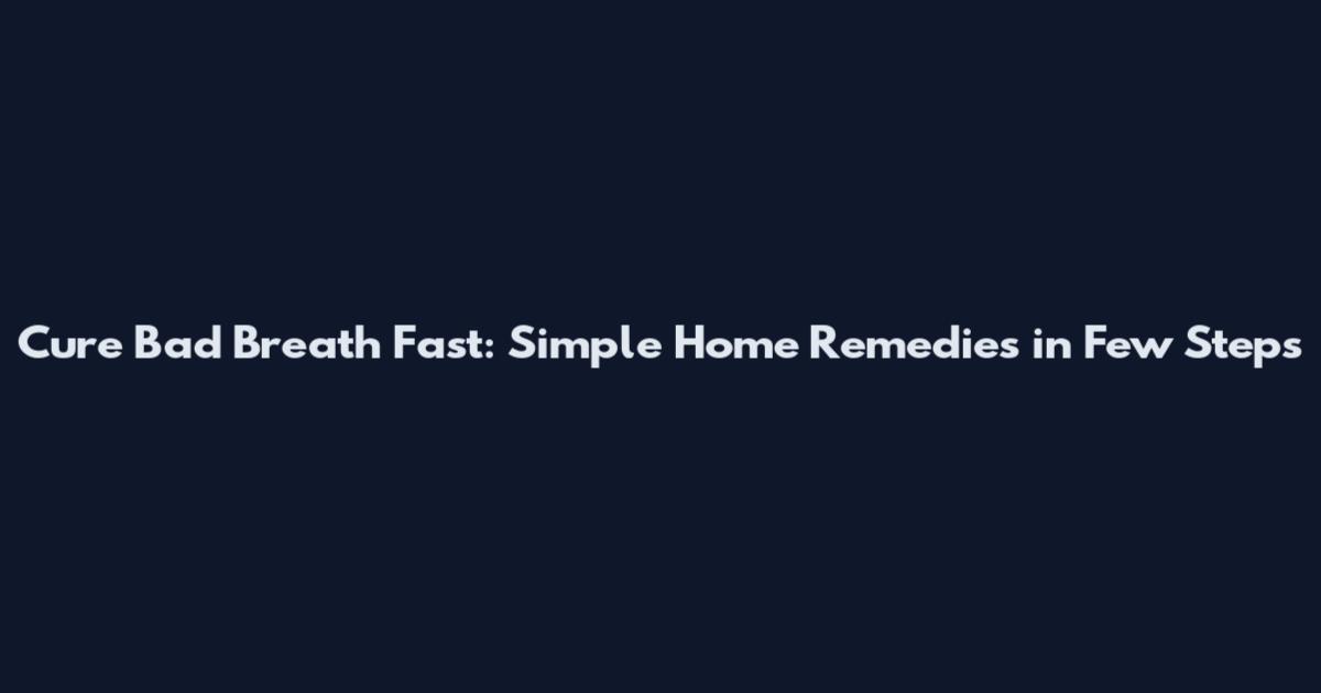 Cure Bad Breath Fast: Simple Home Remedies in Few Steps