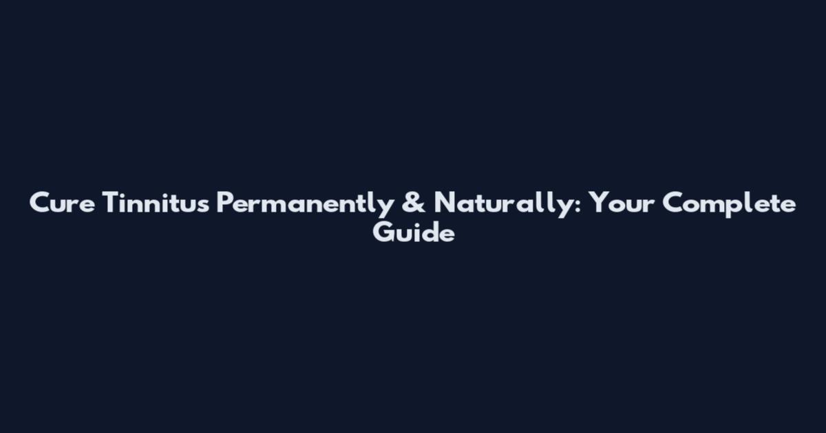 Cure Tinnitus Permanently & Naturally: Your Complete Guide