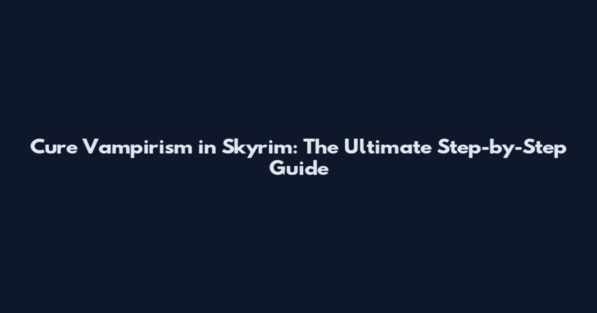 Cure Vampirism in Skyrim: The Ultimate Step-by-Step Guide