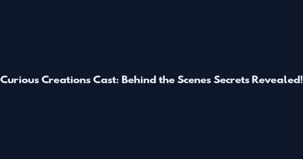 Curious Creations Cast: Behind the Scenes Secrets Revealed!