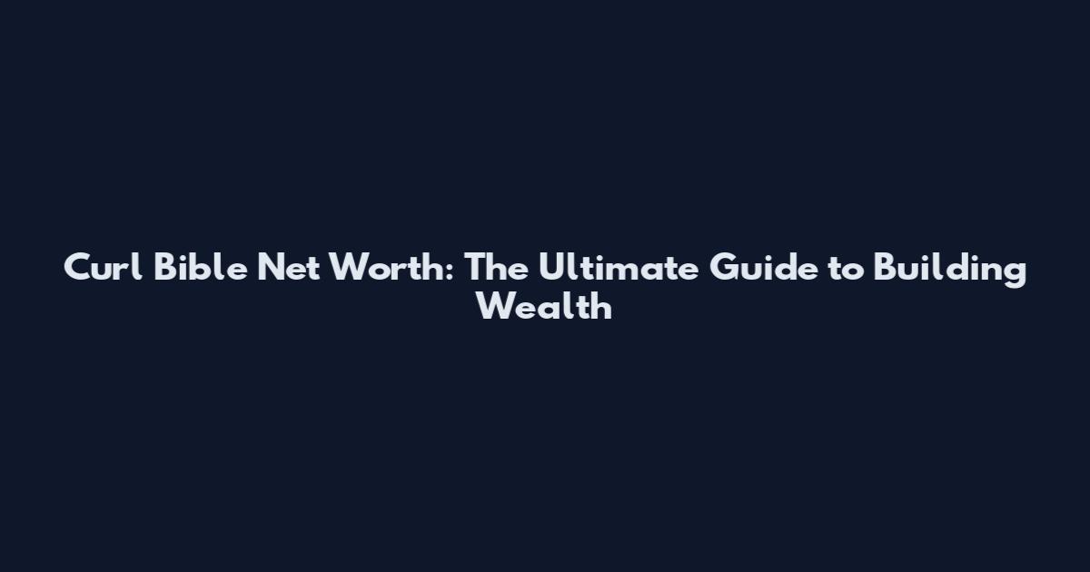 Curl Bible Net Worth: The Ultimate Guide to Building Wealth