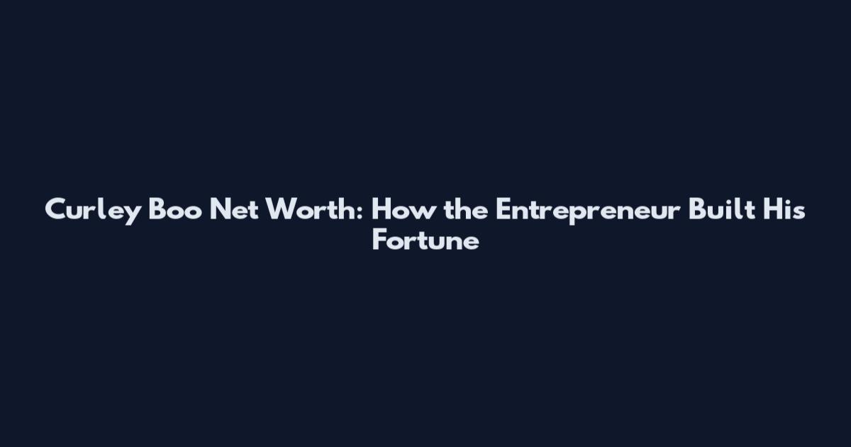 Curley Boo Net Worth: How the Entrepreneur Built His Fortune