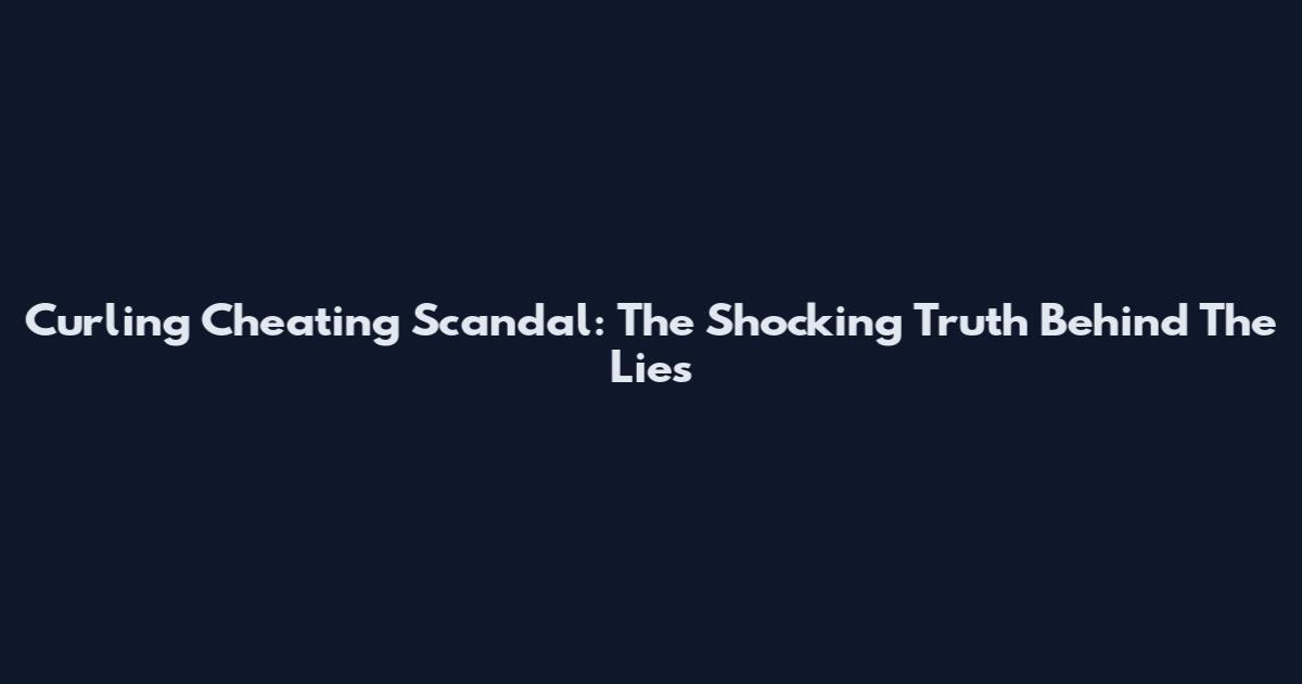 Curling Cheating Scandal: The Shocking Truth Behind The Lies