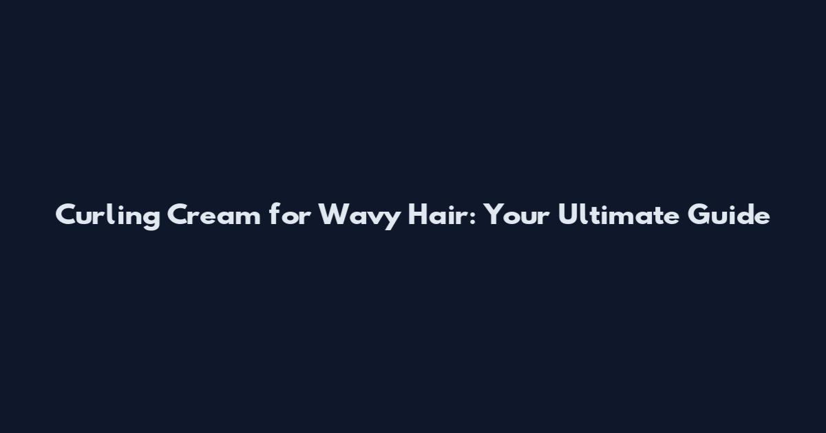 Curling Cream for Wavy Hair: Your Ultimate Guide