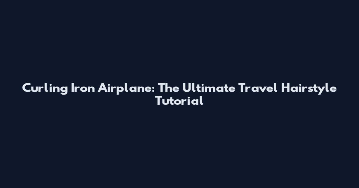 Curling Iron Airplane: The Ultimate Travel Hairstyle Tutorial
