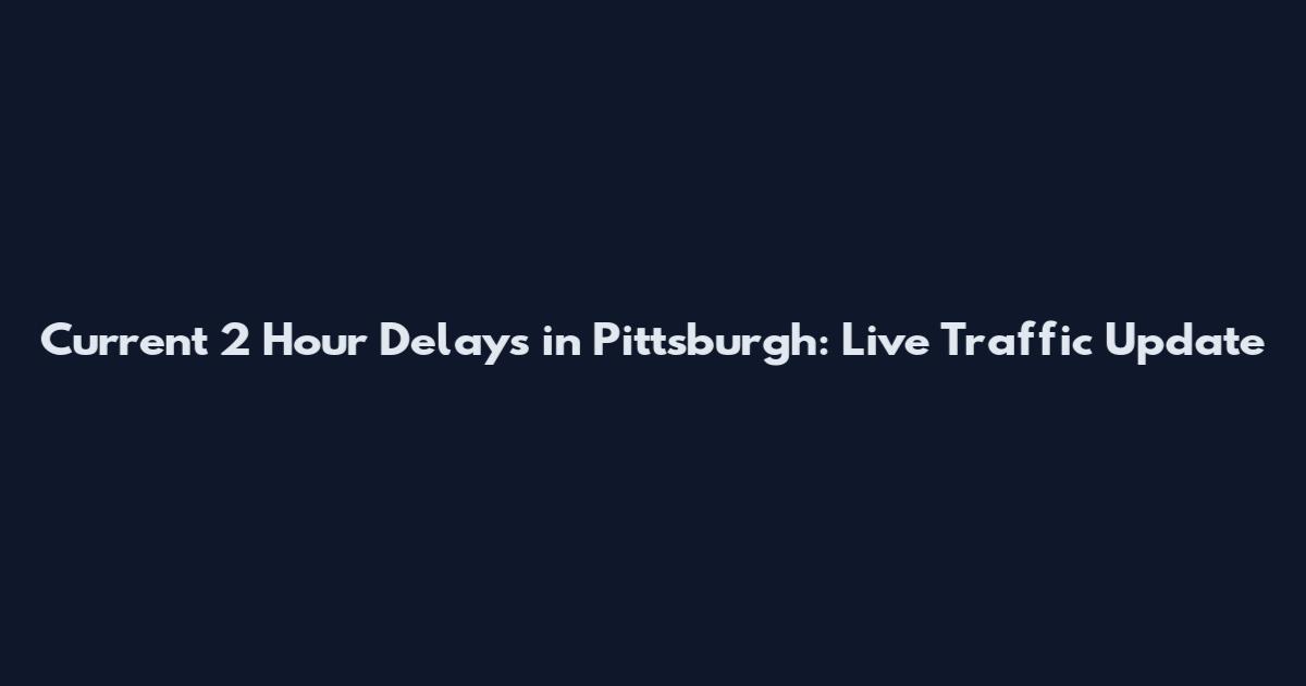 Current 2 Hour Delays in Pittsburgh: Live Traffic Update