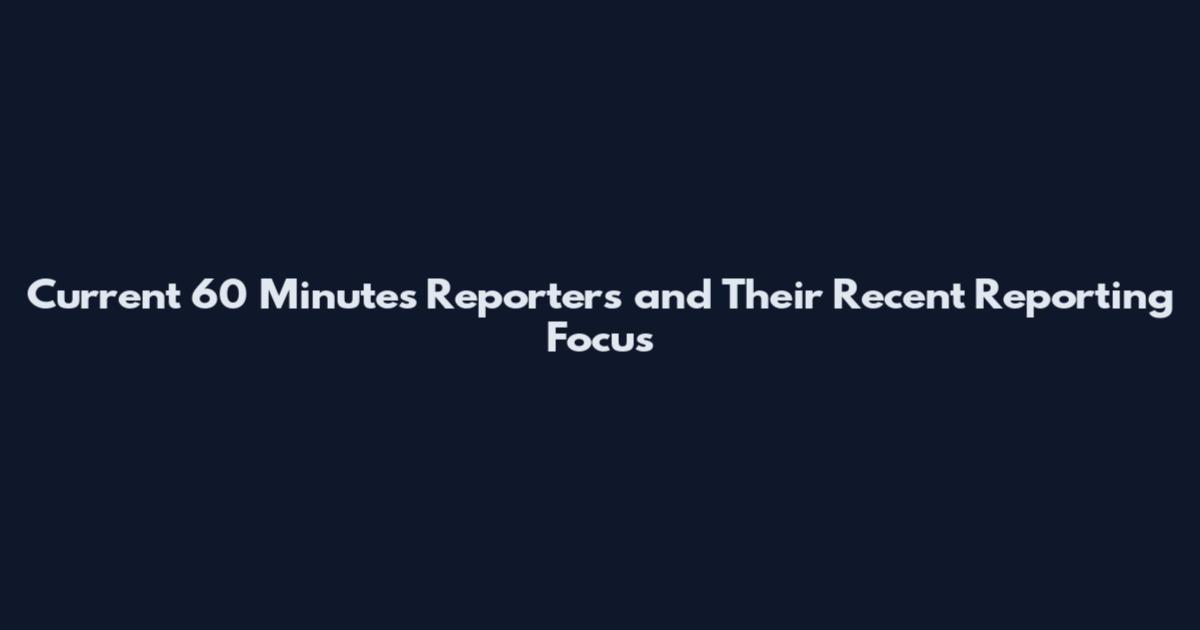 Current 60 Minutes Reporters and Their Recent Reporting Focus