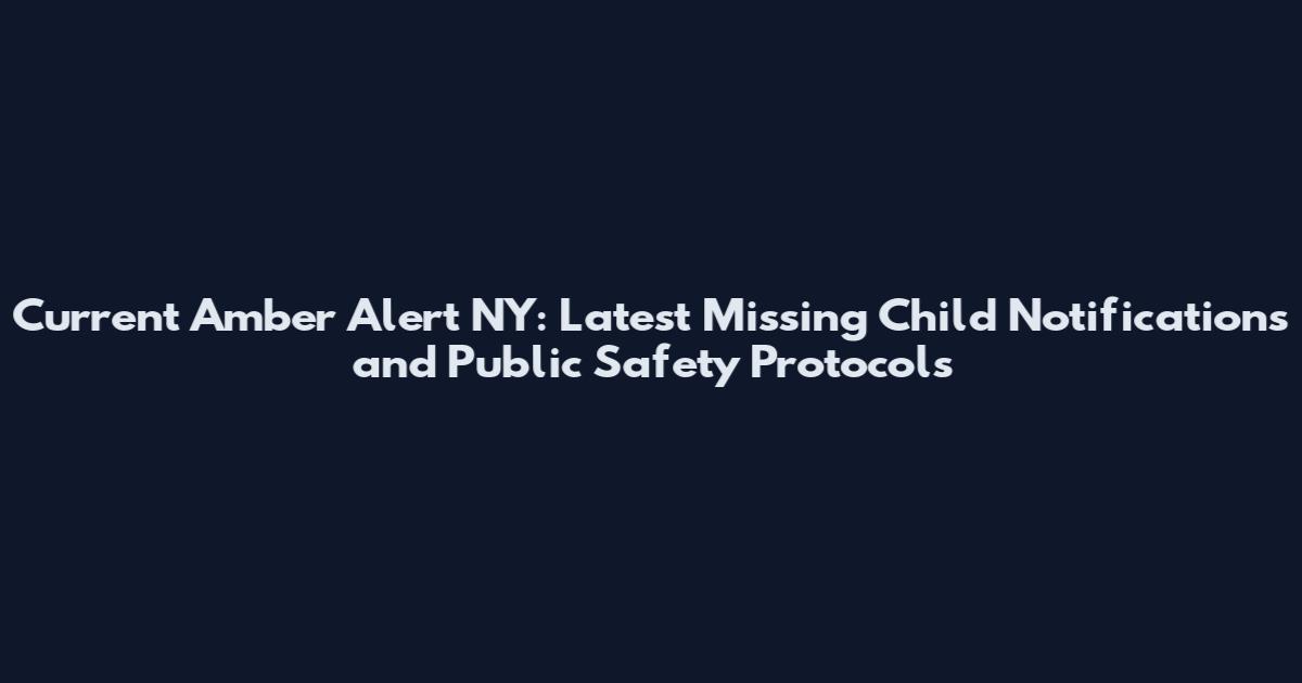 Current Amber Alert NY: Latest Missing Child Notifications and Public Safety Protocols