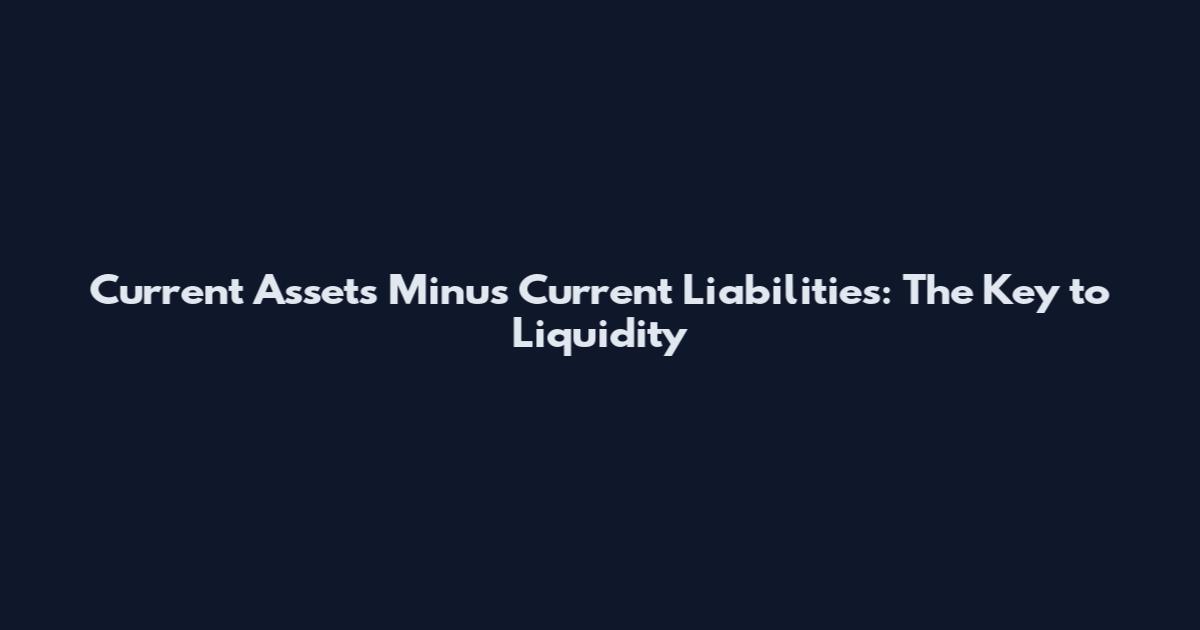 Current Assets Minus Current Liabilities: The Key to Liquidity
