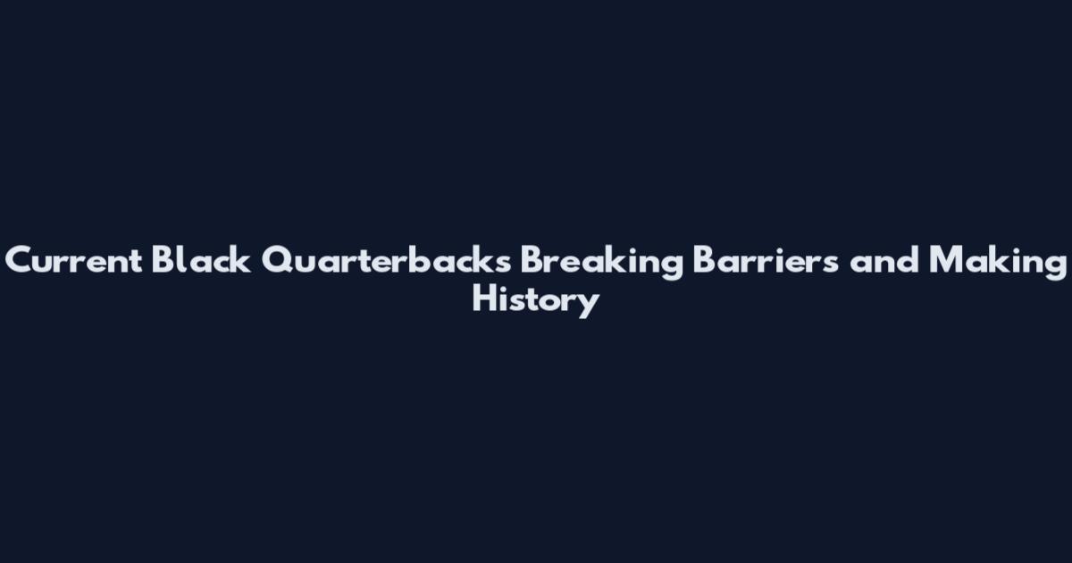 Current Black Quarterbacks Breaking Barriers and Making History