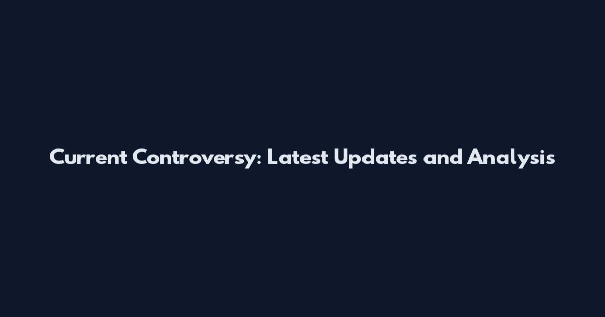 Current Controversy: Latest Updates and Analysis