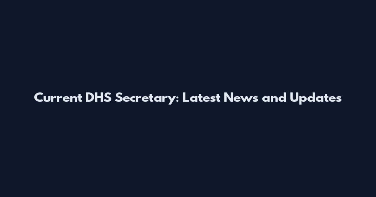 Current DHS Secretary: Latest News and Updates