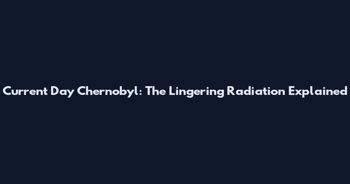 Current Day Chernobyl: The Lingering Radiation Explained