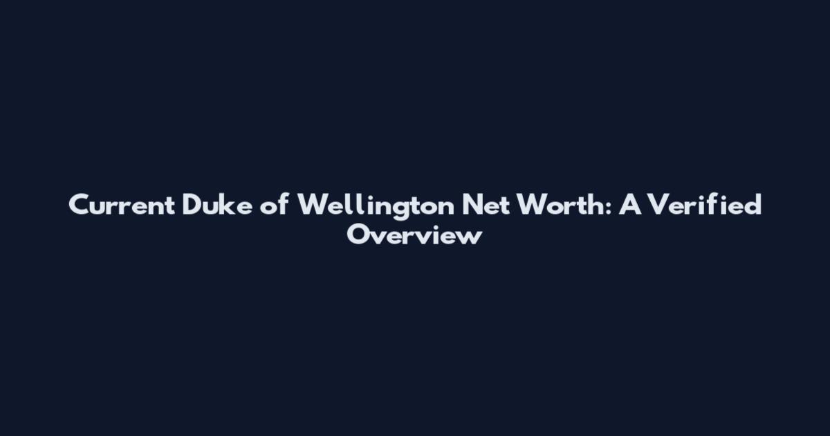Current Duke of Wellington Net Worth: A Verified Overview