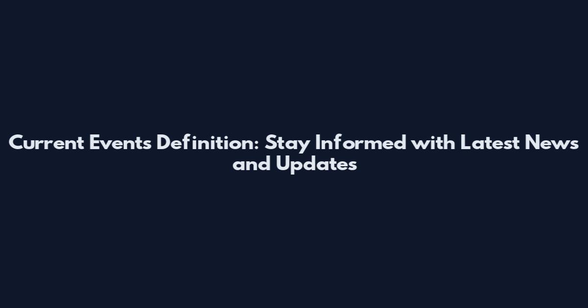 Current Events Definition: Stay Informed with Latest News and Updates