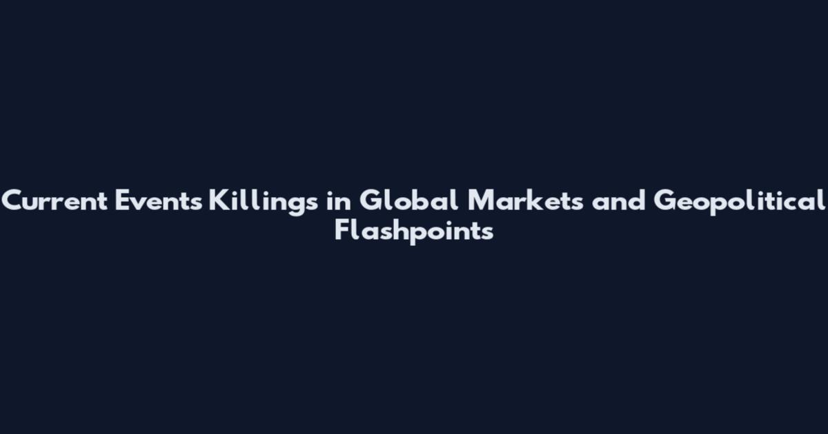 Current Events Killings in Global Markets and Geopolitical Flashpoints