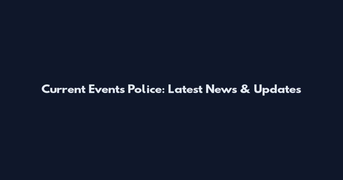 Current Events Police: Latest News & Updates