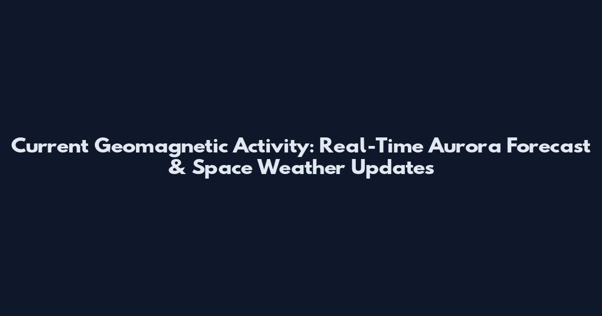 Current Geomagnetic Activity: Real-Time Aurora Forecast & Space Weather Updates
