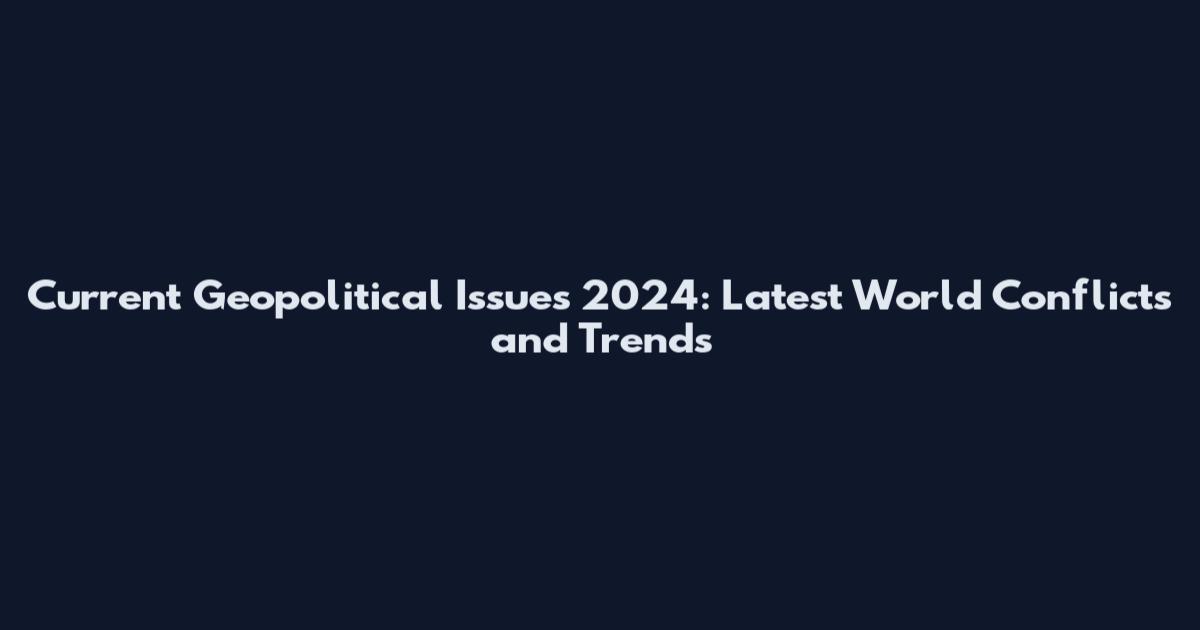 Current Geopolitical Issues 2024: Latest World Conflicts and Trends