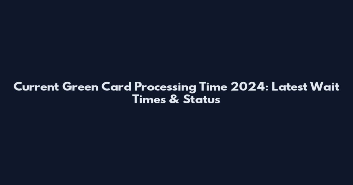 Current Green Card Processing Time 2024: Latest Wait Times & Status