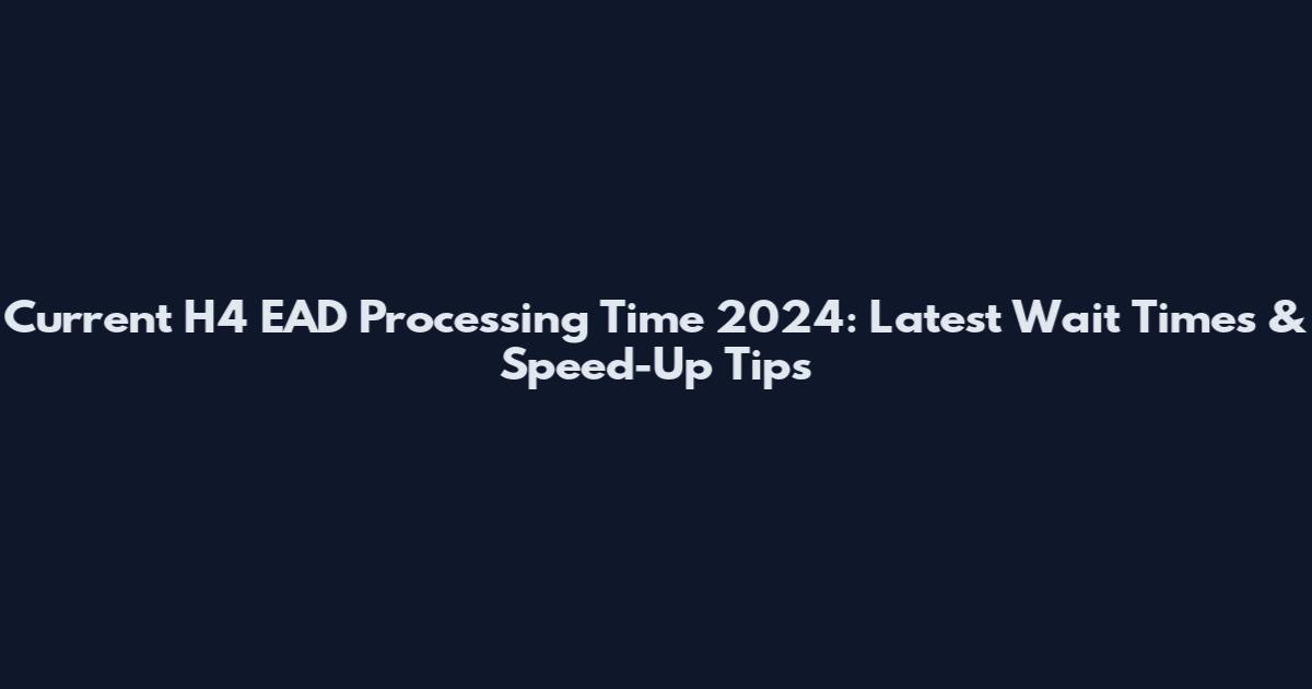 Current H4 EAD Processing Time 2024: Latest Wait Times & Speed-Up Tips