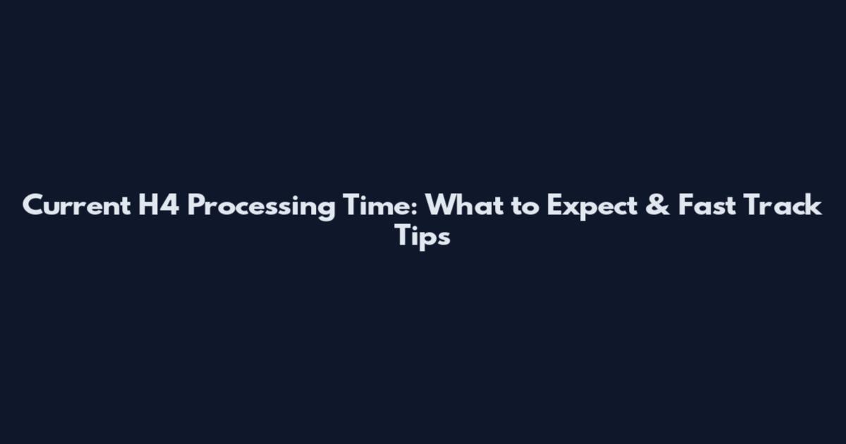 Current H4 Processing Time: What to Expect & Fast Track Tips