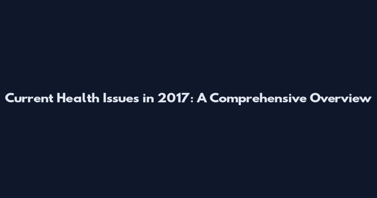 Current Health Issues in 2017: A Comprehensive Overview