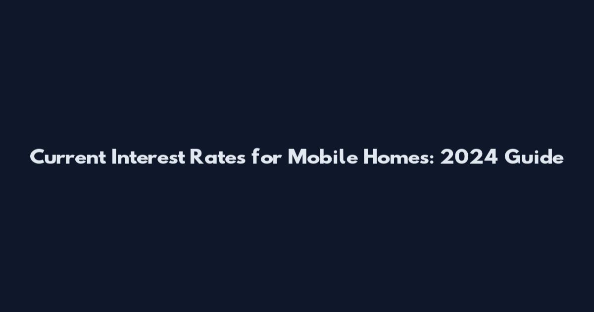 Current Interest Rates for Mobile Homes: 2024 Guide