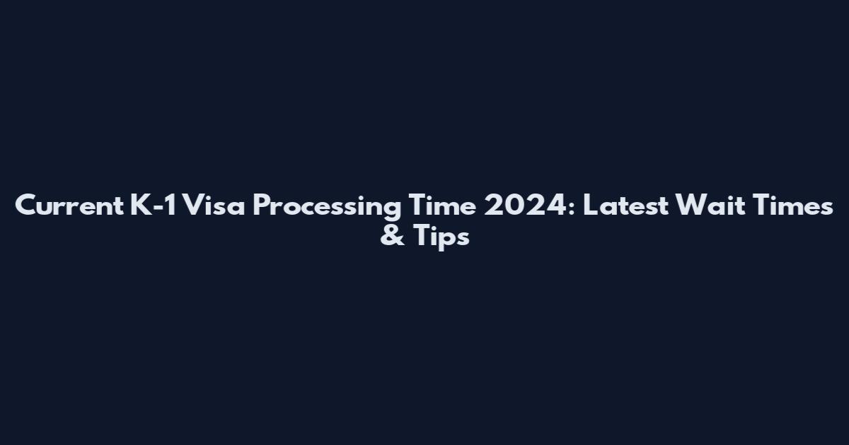 Current K-1 Visa Processing Time 2024: Latest Wait Times & Tips
