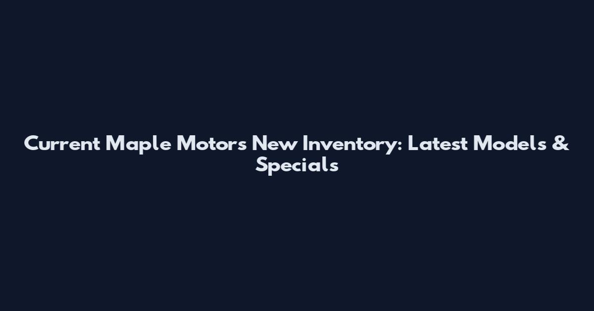 Current Maple Motors New Inventory: Latest Models & Specials