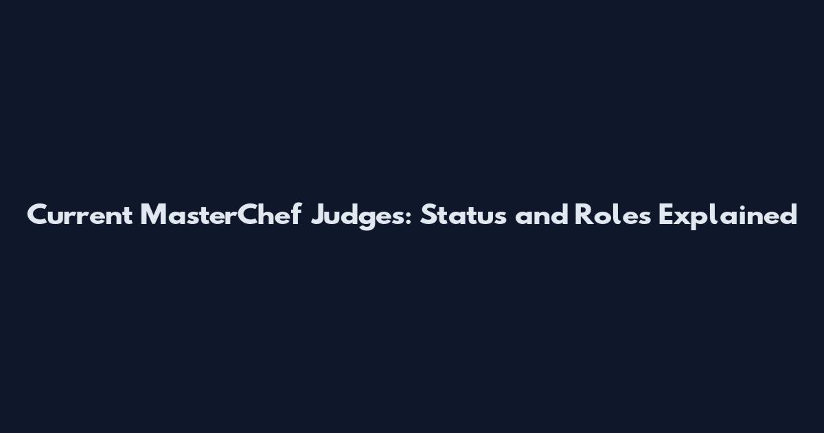 Current MasterChef Judges: Status and Roles Explained